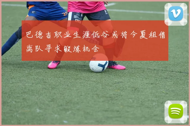巴德吉职业生涯低谷或将今夏租借离队寻求锻炼机会