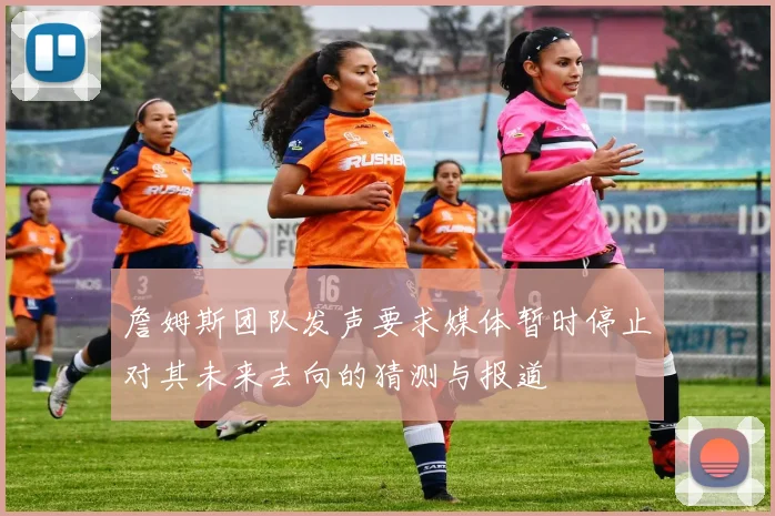 詹姆斯团队发声要求媒体暂时停止对其未来去向的猜测与报道