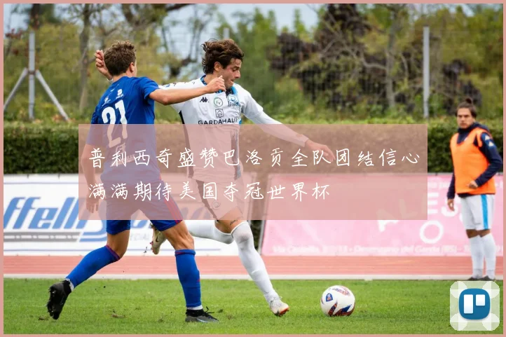 普利西奇盛赞巴洛贡全队团结信心满满期待美国夺冠世界杯