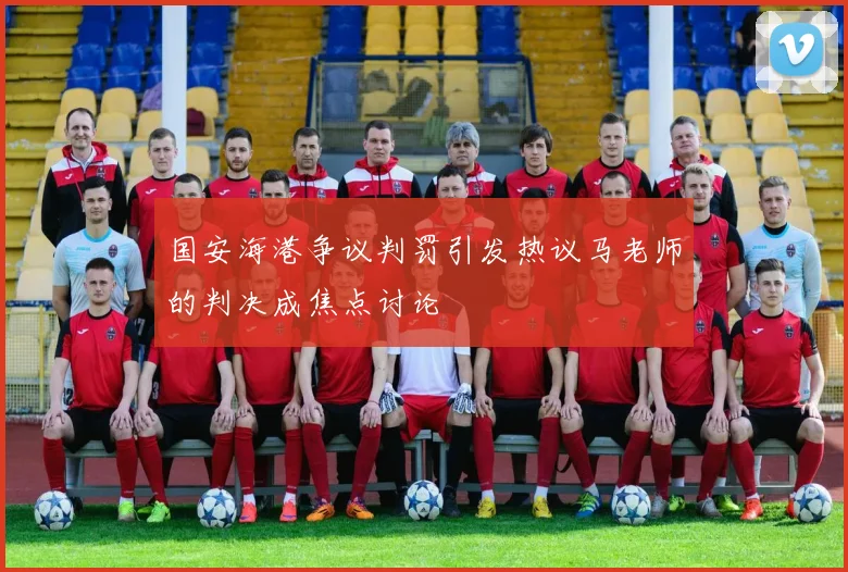 国安海港争议判罚引发热议马老师的判决成焦点讨论