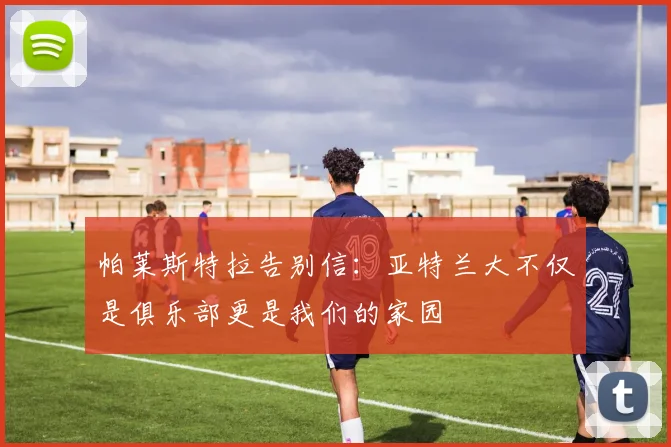 帕莱斯特拉告别信：亚特兰大不仅是俱乐部更是我们的家园
