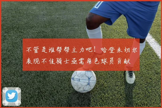 不管是谁帮帮主力吧！哈登米切尔表现不佳骑士亟需角色球员贡献