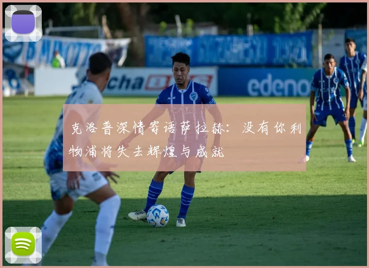 克洛普深情寄语萨拉赫：没有你利物浦将失去辉煌与成就