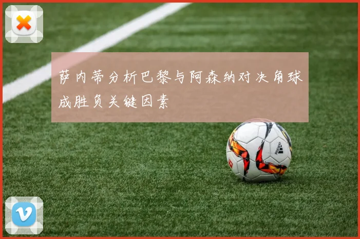萨内蒂分析巴黎与阿森纳对决角球成胜负关键因素
