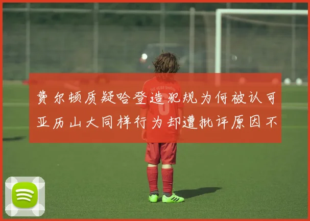 费尔顿质疑哈登造犯规为何被认可亚历山大同样行为却遭批评原因不明