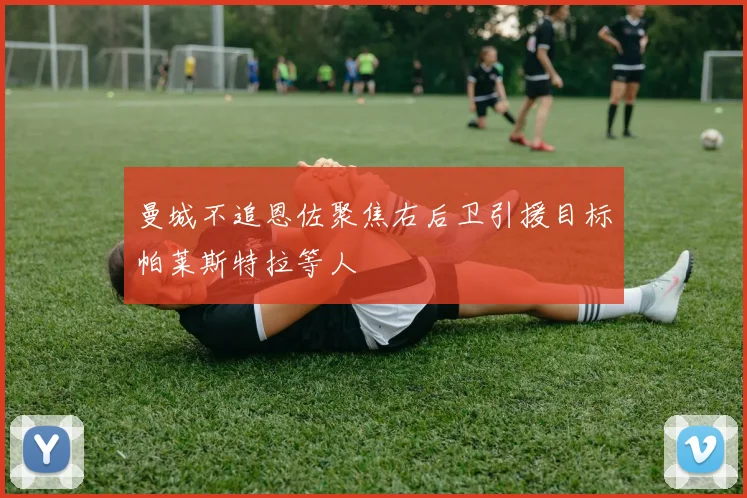 曼城不追恩佐聚焦右后卫引援目标帕莱斯特拉等人