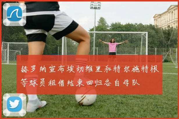 赫罗纳宣布埃切维里和特尔施特根等球员租借结束回归各自母队
